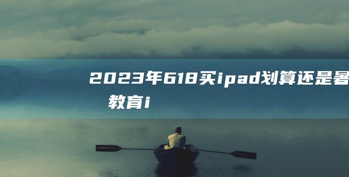 2023年618买ipad划算还是暑期教育 ipad教育活动和618可以叠加吗