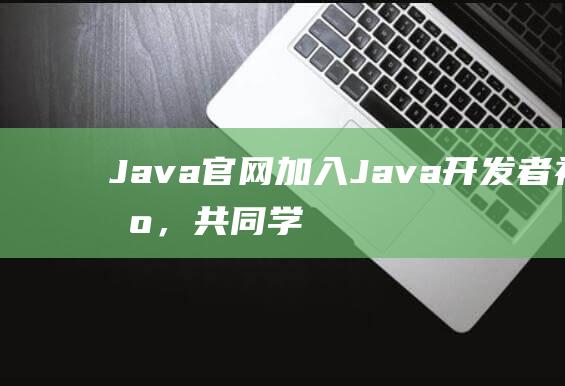 Java官网加入Java开发者社区，共同学