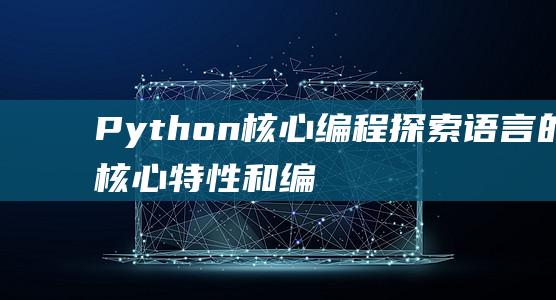 Python核心编程：探索语言的核心特性和编程技巧