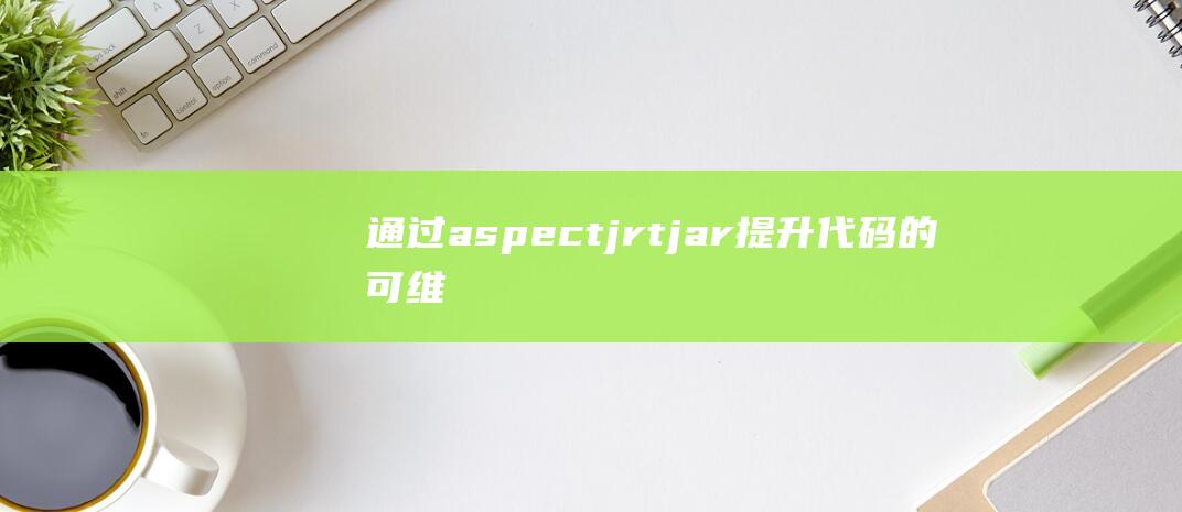 通过aspectjrt.jar提升代码的可维护性和可扩展性