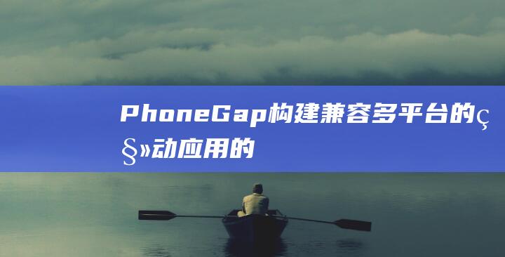 PhoneGap: 构建兼容多平台的移动应用的最佳选择