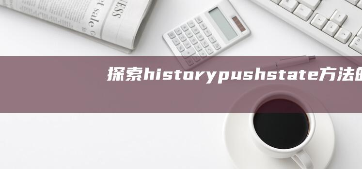 探索history.pushstate方法的浏览器兼容性与使用限制