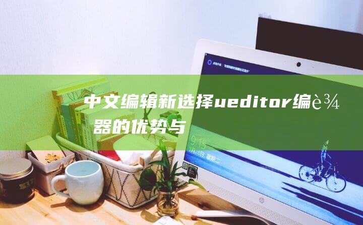 中文编辑新选择：ueditor编辑器的优势与特点