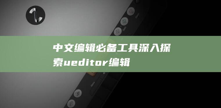 中文编辑必备工具：深入探索ueditor编辑器的功能