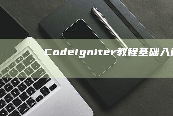 CodeIgniter教程：基础入门指南