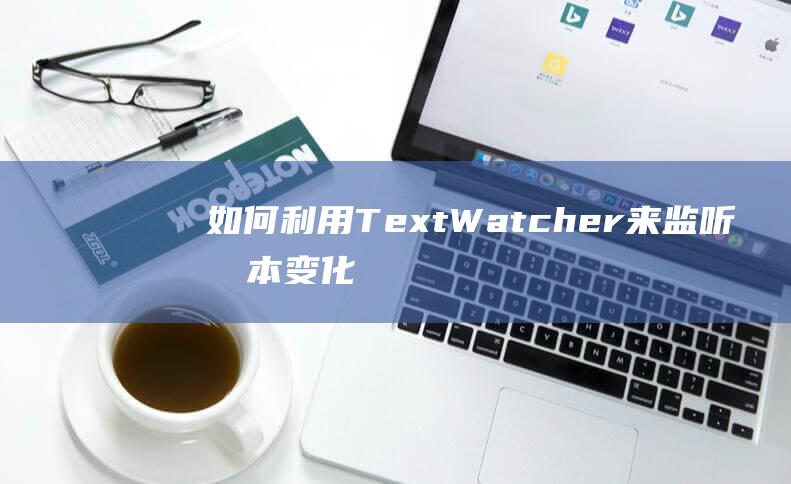 如何利用TextWatcher来监听文本变化并做出相应操作
