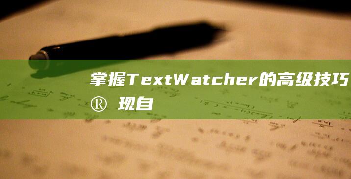掌握TextWatcher的高级技巧：实现自定义文本变化监听器