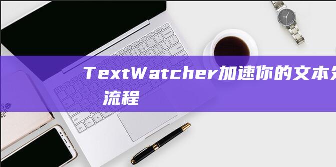 TextWatcher：加速你的文本处理流程