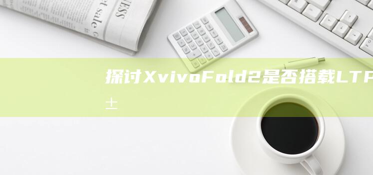 探讨X-vivo Fold2是否搭载LTPO屏，支持自适应刷新率的手机有哪些