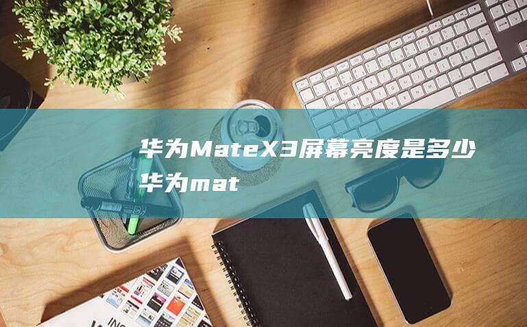 华为MateX3屏幕亮度是多少华为mat