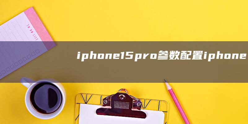 iphone15pro参数配置 (iphone15promax暴跌)