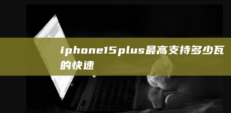 iphone15plus最高支持多少瓦的快速充电 (iphone价格大跳水)