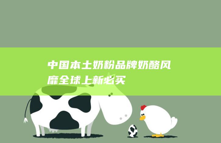 中国本土奶粉品牌：奶酪风靡全球！上新必买！