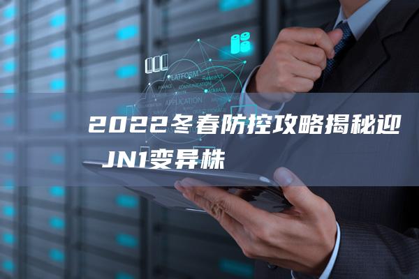 2022冬春防控攻略揭秘：迎战JN.1变异株，你准备好了吗？