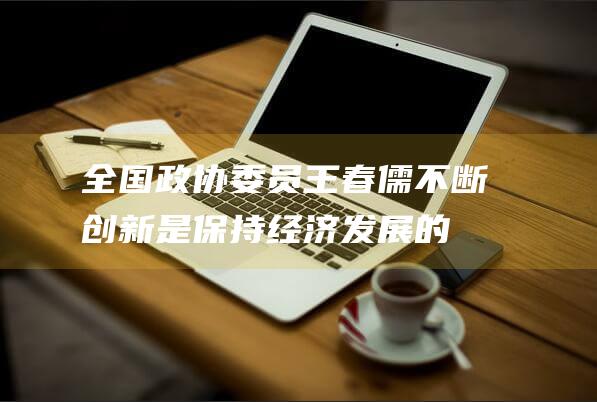 全国政协委员王春儒：不断创新是保持经济发展的生命力