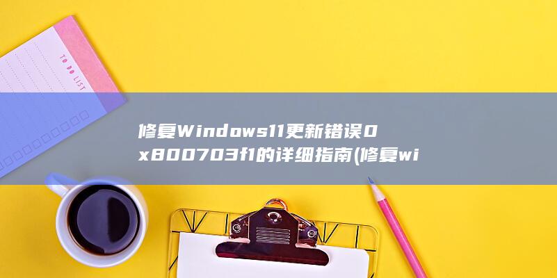 修复Windows 11更新错误0x800703f1的详细指南 (修复windows无法启动的问题)