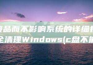 C 盘废品而不影响系统的详细指南 7 中安全清理 Windows (c盘不能用了)