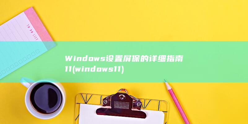 Windows 设置屏保的详细指南 11 (windows 11)