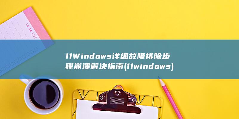 11 Windows 详细故障排除步骤 崩溃解决指南 (11windows)