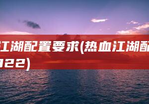 热血江湖配置要求 (热血江湖配置要求2022)
