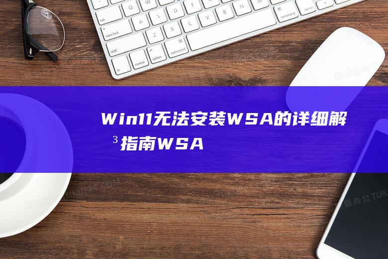 Win11无法安装WSA的详细解决指南 WSA安装难题彻底解决 (win11无线网络找不到了)