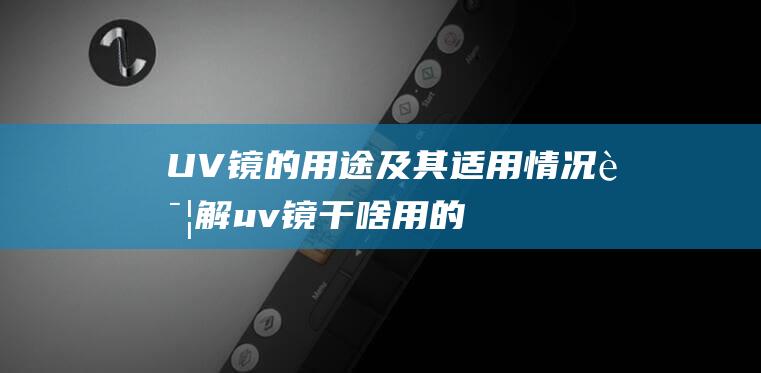 UV镜的用途及其适用情况详解uv镜干啥用的