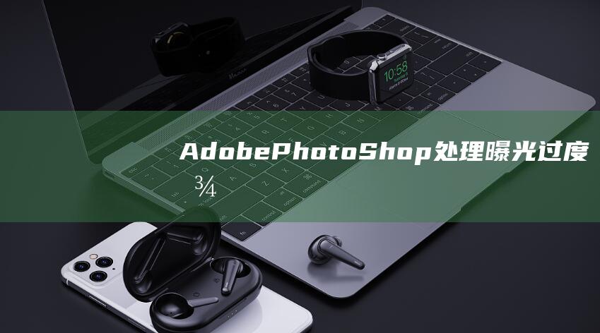 Adobe-PhotoShop处理曝光过度图像的详细教程 (adobe acrobat DC)
