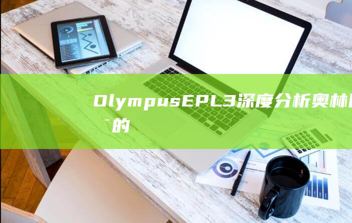 Olympus-EPL3-深度分析奥林巴斯的无反光镜旗舰机-的综合评价 (olympus)